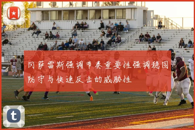 冈萨雷斯强调节奏重要性强调稳固防守与快速反击的威胁性