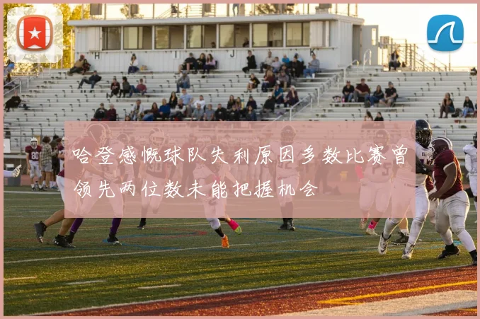 哈登感慨球队失利原因多数比赛曾领先两位数未能把握机会