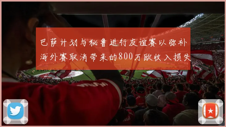 巴萨计划与秘鲁进行友谊赛以弥补海外赛取消带来的800万欧收入损失