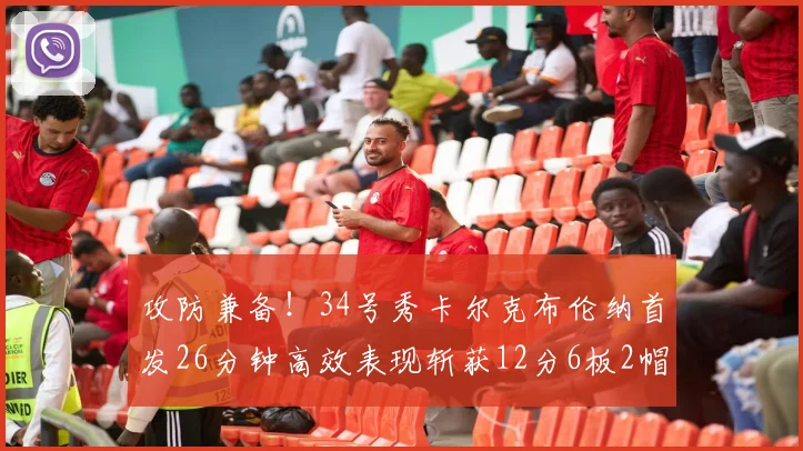 攻防兼备！34号秀卡尔克布伦纳首发26分钟高效表现斩获12分6板2帽