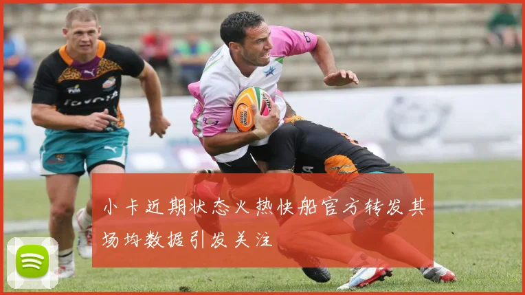 小卡近期状态火热快船官方转发其场均数据引发关注
