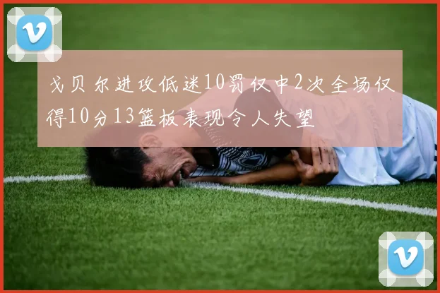 戈贝尔进攻低迷10罚仅中2次全场仅得10分13篮板表现令人失望