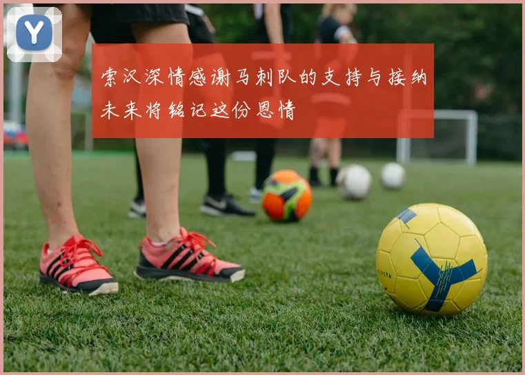 索汉深情感谢马刺队的支持与接纳未来将铭记这份恩情