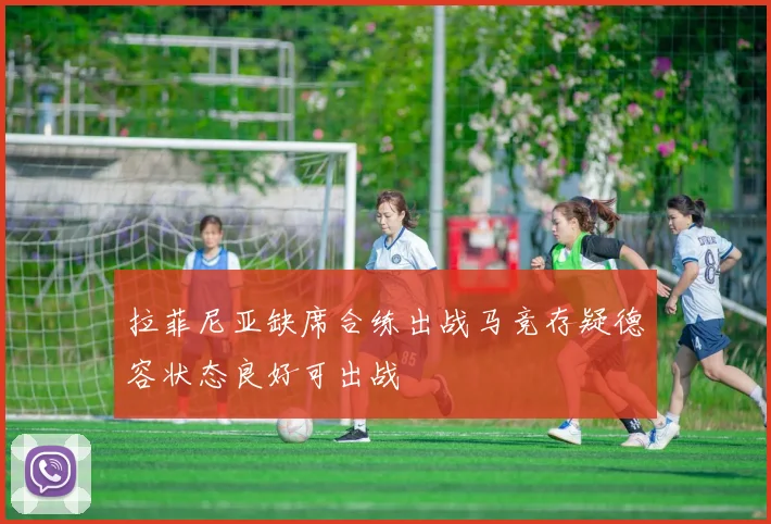 拉菲尼亚缺席合练出战马竞存疑德容状态良好可出战