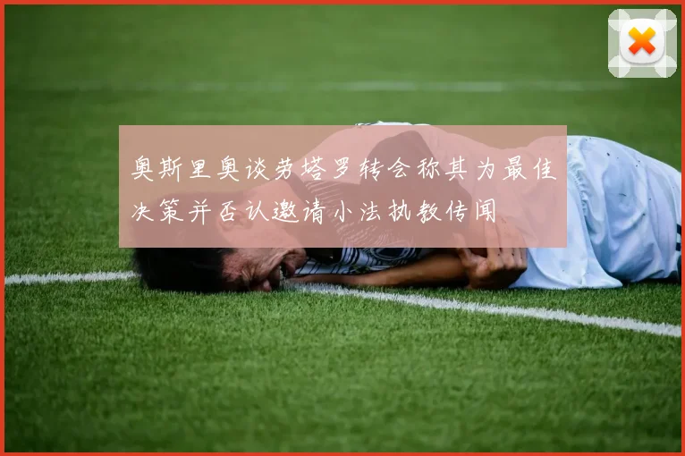 奥斯里奥谈劳塔罗转会称其为最佳决策并否认邀请小法执教传闻