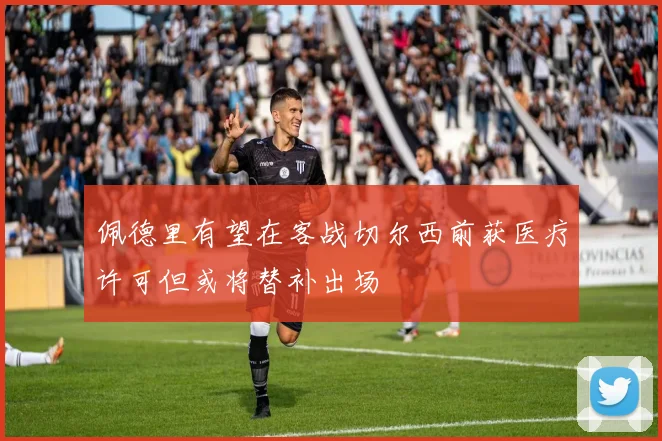 佩德里有望在客战切尔西前获医疗许可但或将替补出场