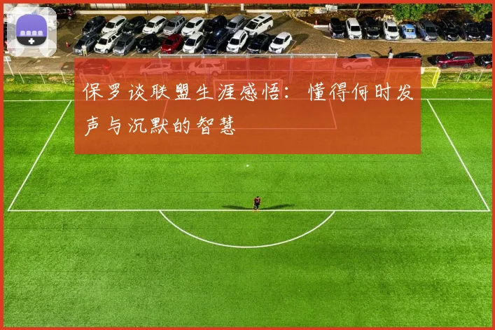 保罗谈联盟生涯感悟：懂得何时发声与沉默的智慧