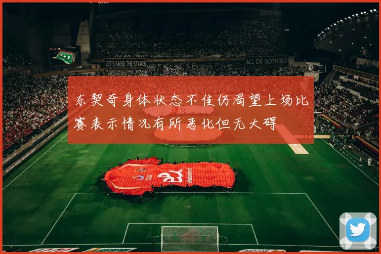 东契奇身体状态不佳仍渴望上场比赛表示情况有所恶化但无大碍