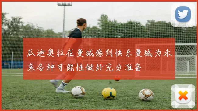 瓜迪奥拉在曼城感到快乐曼城为未来各种可能性做好充分准备