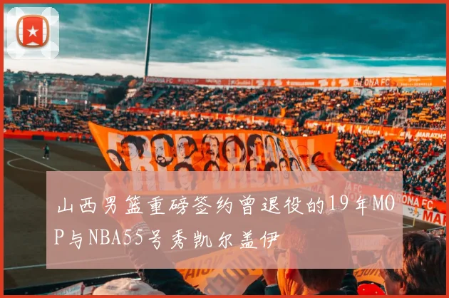 山西男篮重磅签约曾退役的19年MOP与NBA55号秀凯尔盖伊