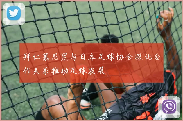 拜仁慕尼黑与日本足球协会深化合作关系推动足球发展