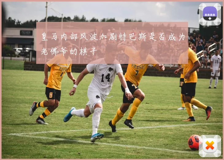 皇马内部风波加剧特巴斯是否成为老佛爷的棋子