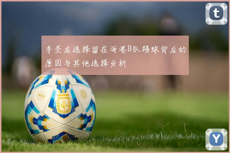 李圣龙选择留在海港B队踢球背后的原因与其他选择分析