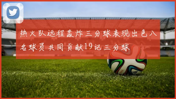 热火队远程轰炸三分球表现出色八名球员共同贡献19记三分球