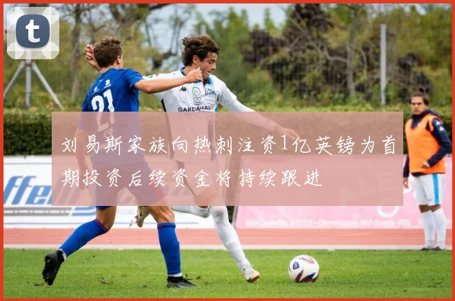 刘易斯家族向热刺注资1亿英镑为首期投资后续资金将持续跟进