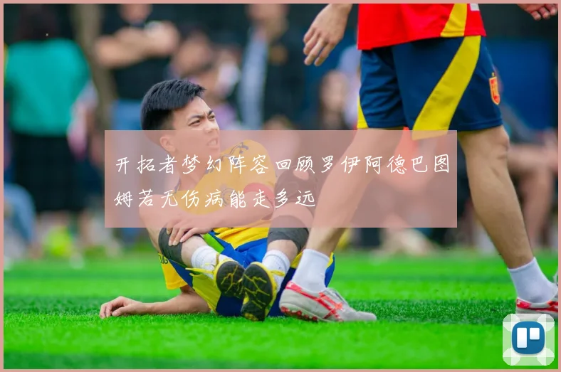 开拓者梦幻阵容回顾罗伊阿德巴图姆若无伤病能走多远