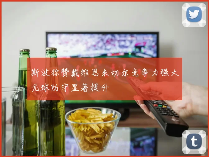 斯波称赞戴维恩米切尔竞争力强大无球防守显著提升