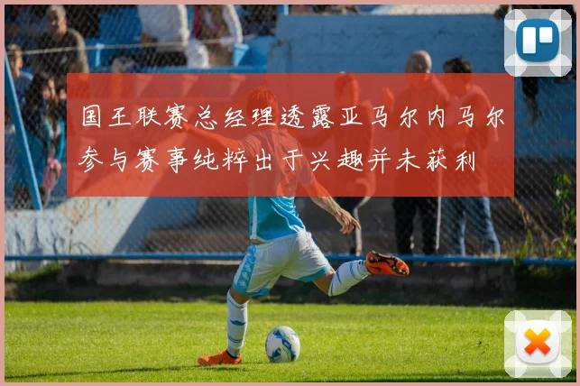 国王联赛总经理透露亚马尔内马尔参与赛事纯粹出于兴趣并未获利