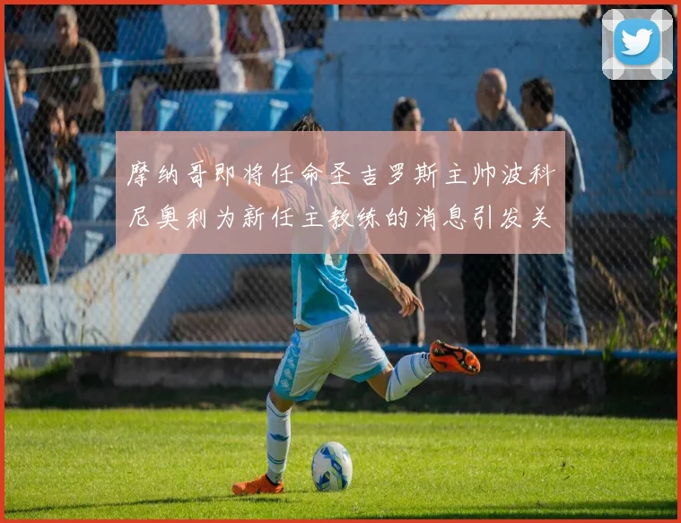 摩纳哥即将任命圣吉罗斯主帅波科尼奥利为新任主教练的消息引发关注