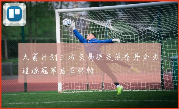 火箭计划三方交易送走范乔丹全力追逐冠军后卫怀特