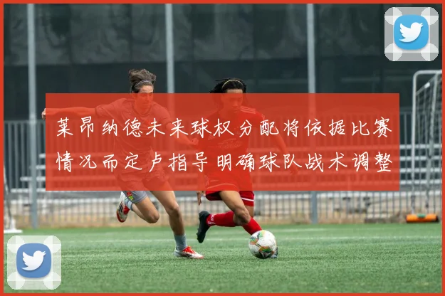 莱昂纳德未来球权分配将依据比赛情况而定卢指导明确球队战术调整方向