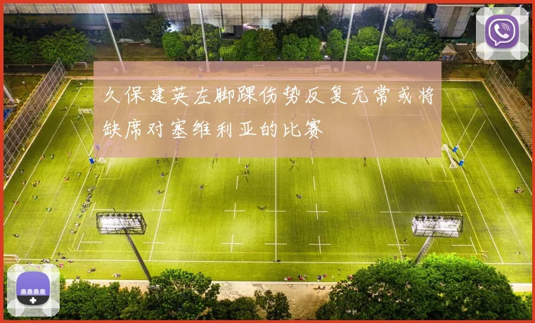 久保建英左脚踝伤势反复无常或将缺席对塞维利亚的比赛