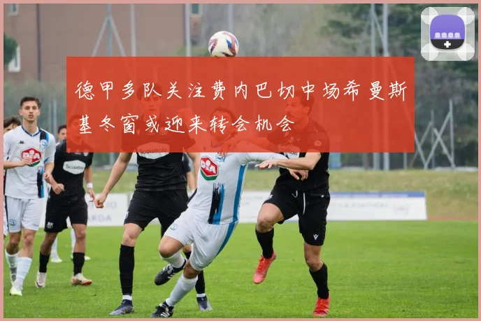 德甲多队关注费内巴切中场希曼斯基冬窗或迎来转会机会
