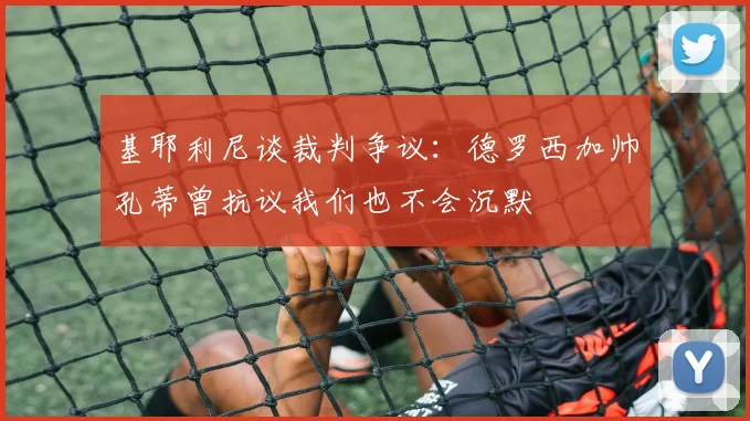 基耶利尼谈裁判争议：德罗西加帅孔蒂曾抗议我们也不会沉默