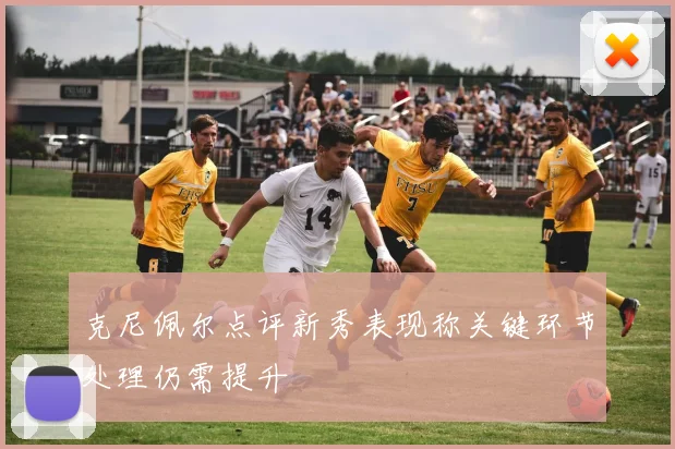 克尼佩尔点评新秀表现称关键环节处理仍需提升