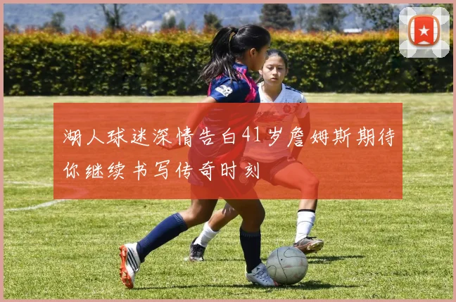 湖人球迷深情告白41岁詹姆斯期待你继续书写传奇时刻