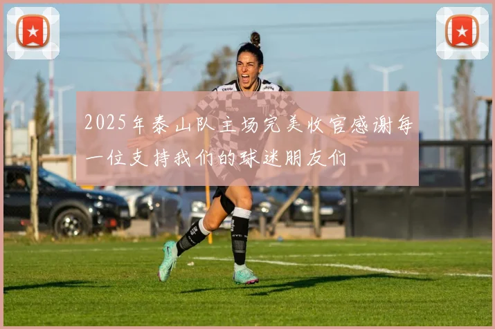 2025年泰山队主场完美收官感谢每一位支持我们的球迷朋友们