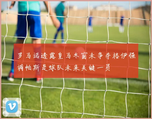 罗马诺透露皇马冬窗未争夺格伊强调帕斯是球队未来关键一员