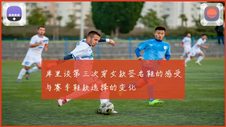 库里谈第三次穿女款签名鞋的感受与赛季鞋款选择的变化