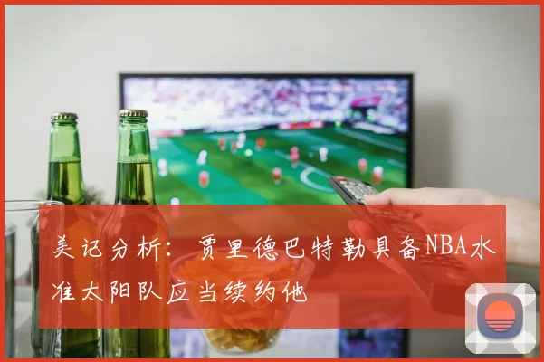 美记分析：贾里德巴特勒具备NBA水准太阳队应当续约他