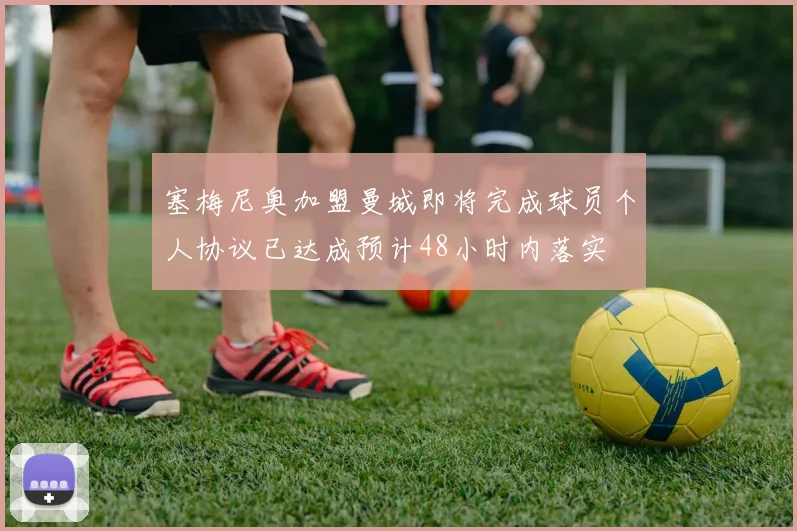 塞梅尼奥加盟曼城即将完成球员个人协议已达成预计48小时内落实