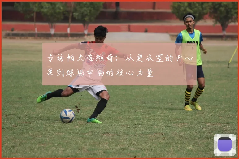 专访帕夫洛维奇：从更衣室的开心果到球场中场的核心力量