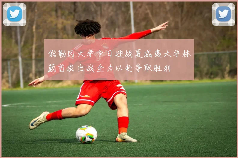 俄勒冈大学今日迎战夏威夷大学林葳首发出战全力以赴争取胜利