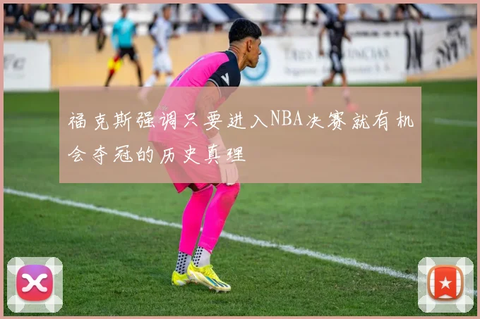 福克斯强调只要进入NBA决赛就有机会夺冠的历史真理