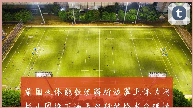 前国米体能教练解析边翼卫体力消耗小因换下迪马尔科的战术合理性