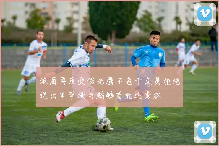 浓眉再度受伤老鹰不急于交易拒绝送出里萨谢与鹈鹕首轮选秀权