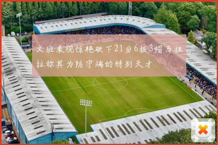 文班表现惊艳砍下21分6板3帽马祖拉称其为防守端的特别天才