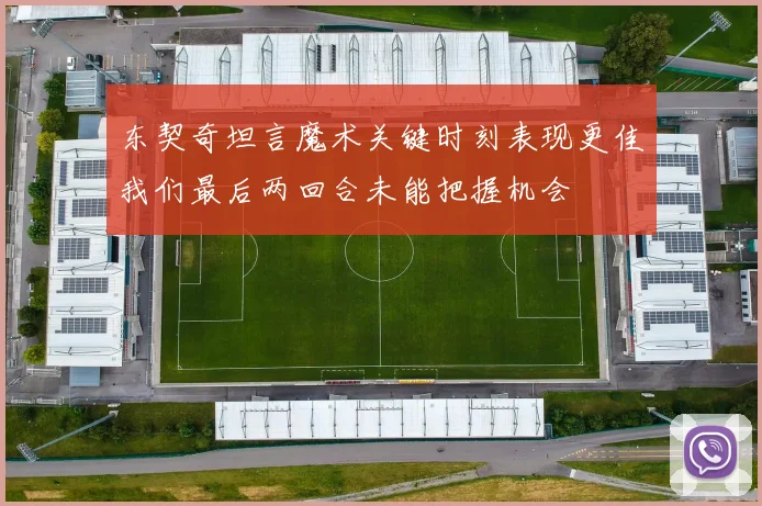 东契奇坦言魔术关键时刻表现更佳我们最后两回合未能把握机会