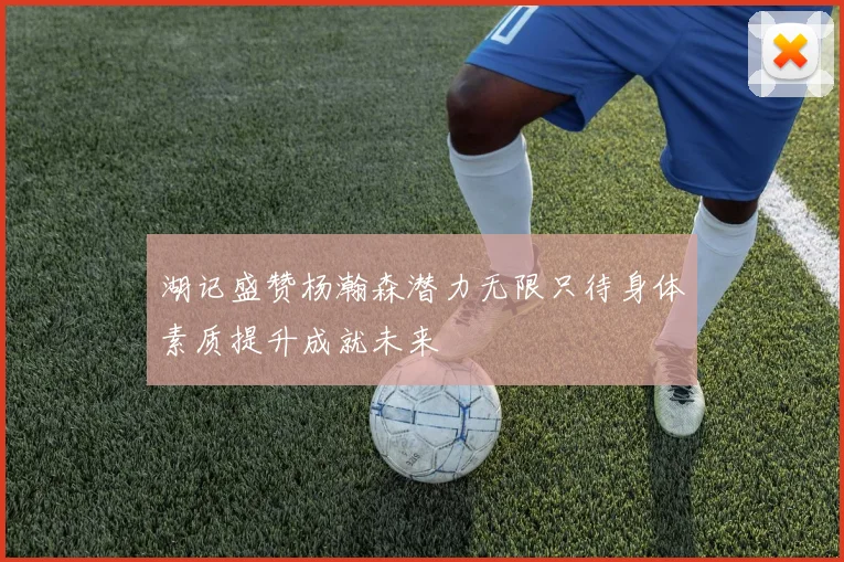 湖记盛赞杨瀚森潜力无限只待身体素质提升成就未来