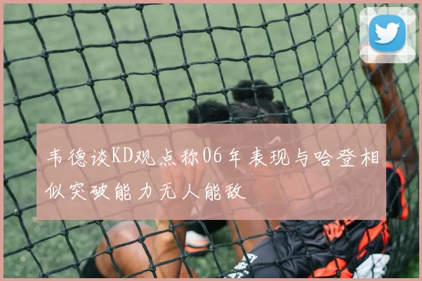 韦德谈KD观点称06年表现与哈登相似突破能力无人能敌