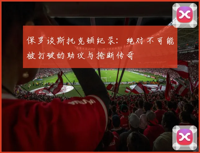保罗谈斯托克顿纪录：绝对不可能被打破的助攻与抢断传奇