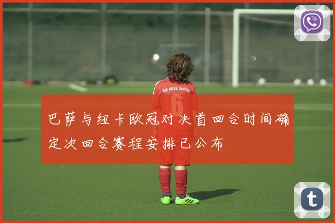 巴萨与纽卡欧冠对决首回合时间确定次回合赛程安排已公布