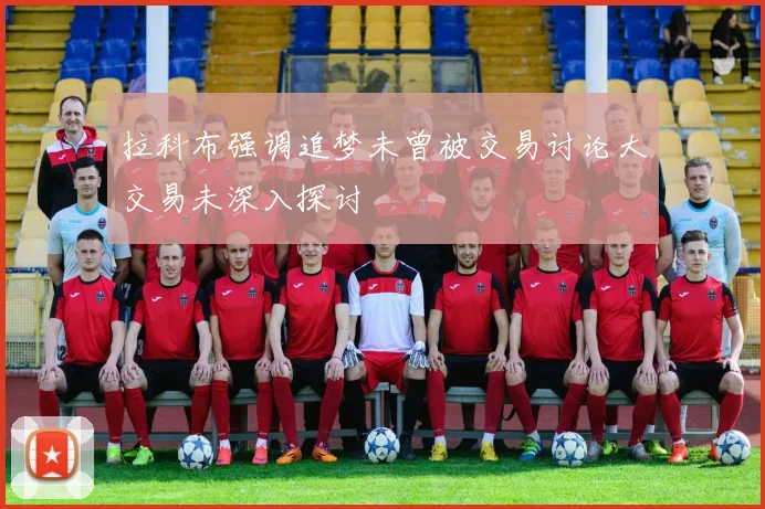 拉科布强调追梦未曾被交易讨论大交易未深入探讨