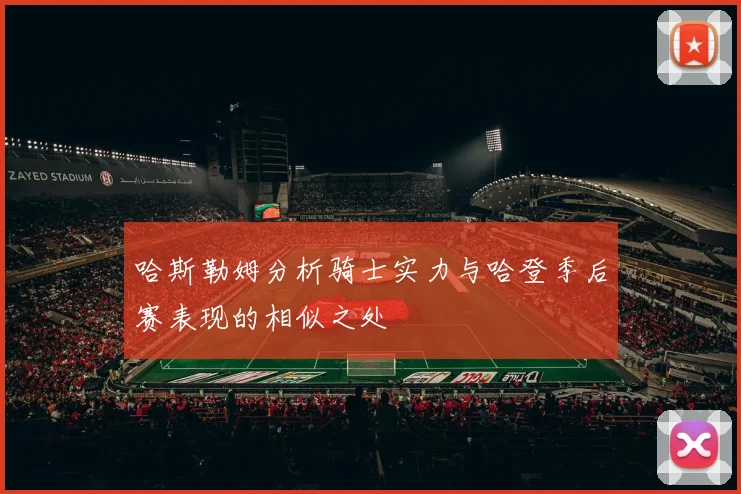哈斯勒姆分析骑士实力与哈登季后赛表现的相似之处