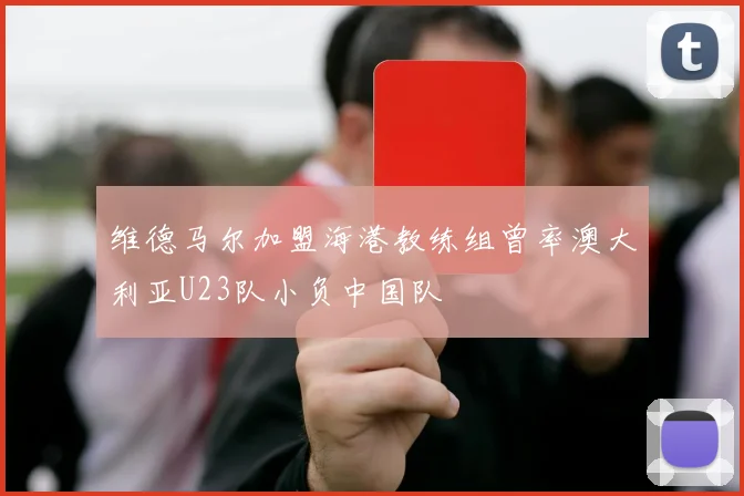 维德马尔加盟海港教练组曾率澳大利亚U23队小负中国队