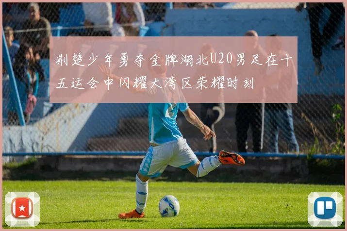 荆楚少年勇夺金牌湖北U20男足在十五运会中闪耀大湾区荣耀时刻